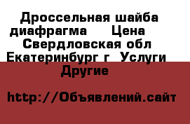 Дроссельная шайба (диафрагма)  › Цена ­ 1 - Свердловская обл., Екатеринбург г. Услуги » Другие   